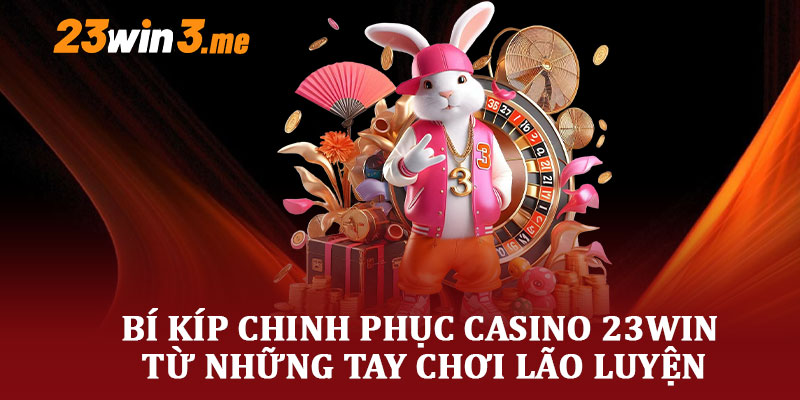 Bí Kíp Chinh Phục Casino 23Win Từ Những Tay Chơi Lão Luyện