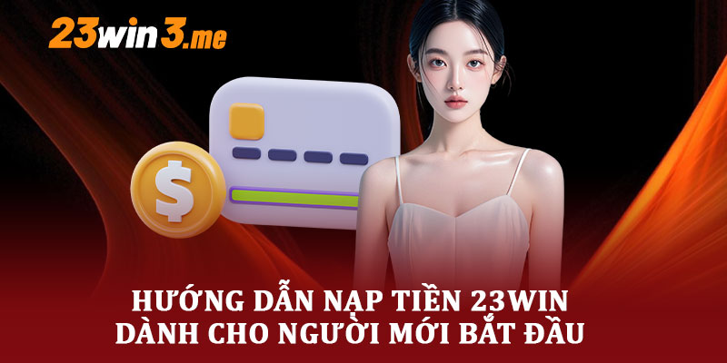 Hướng Dẫn Nạp Tiền 23WIN Dành Cho Người Mới Bắt Đầu 