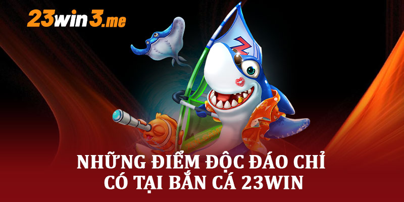 Những Điểm Độc Đáo Chỉ Có Tại Bắn Cá 23WIN