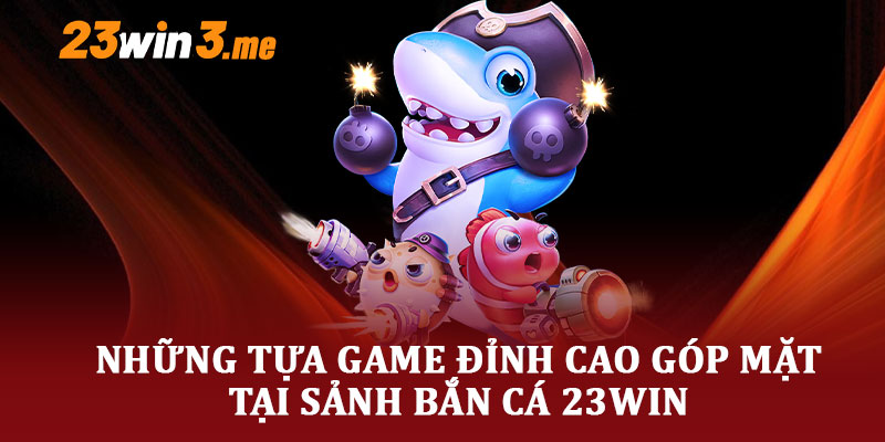 Những Tựa Game Đỉnh Cao Góp Mặt Tại Sảnh Bắn Cá 23WIN