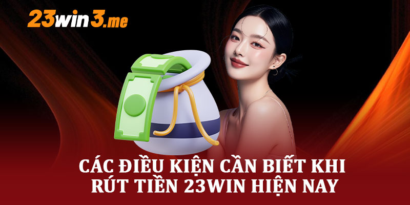 Các Điều Kiện Cần Biết Khi Rút Tiền 23WIN Hiện Nay