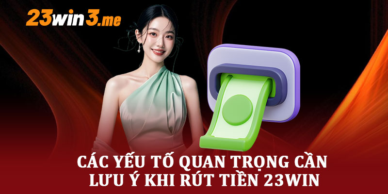 Các Yếu Tố Quan Trọng Cần Lưu Ý Khi Rút Tiền 23WIN