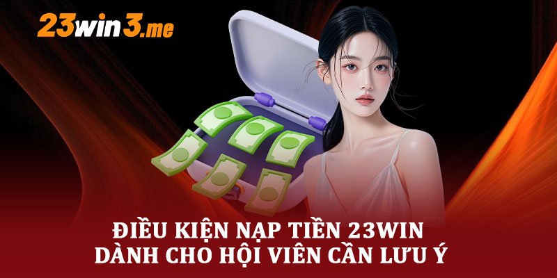 Điều Kiện Nạp Tiền 23WIN Dành Cho Hội Viên Cần Lưu Ý