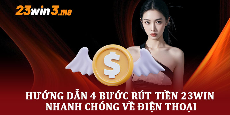 Hướng Dẫn 4 Bước Rút Tiền 23WIN Nhanh Chóng Về Điện Thoại