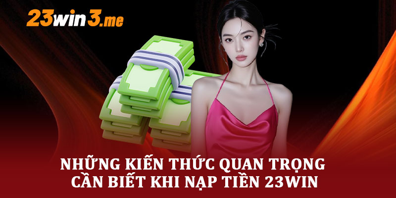 Những Kiến Thức Quan Trọng Cần Biết Khi Nạp Tiền 23WIN