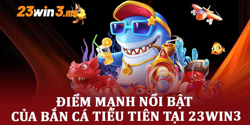 Điểm Mạnh Nổi Bật Của Bắn Cá Tiểu Tiên Tại 23win3